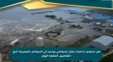 هل ستصل تداعيات زلزال تسونامي روسيا إلى السواحل المصرية؟ تابع التفاصيل المهمة اليوم